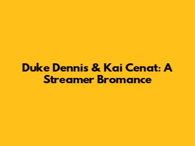 Duke Dennis & Kai Cenat: A Streamer Bromance