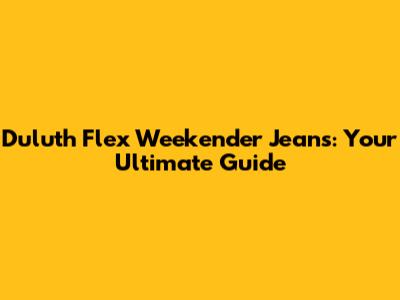 Duluth Flex Weekender Jeans: Your Ultimate Guide