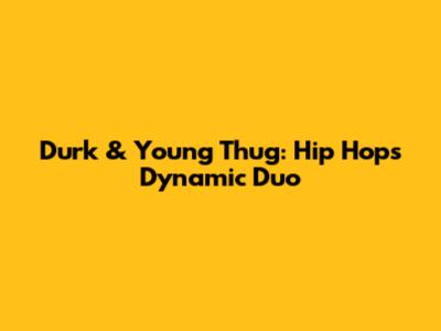 Durk & Young Thug: Hip Hop's Dynamic Duo