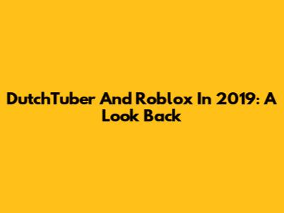 DutchTuber And Roblox In 2019: A Look Back