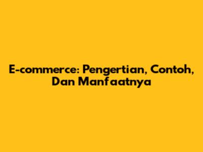 E-commerce: Pengertian, Contoh, Dan Manfaatnya