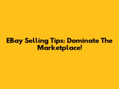 EBay Selling Tips: Dominate The Marketplace!