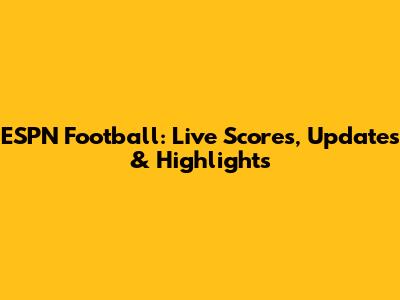 ESPN Football: Live Scores, Updates & Highlights