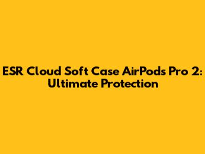 ESR Cloud Soft Case AirPods Pro 2: Ultimate Protection
