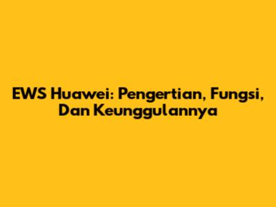 EWS Huawei: Pengertian, Fungsi, Dan Keunggulannya