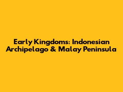Early Kingdoms: Indonesian Archipelago & Malay Peninsula