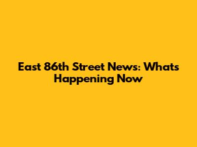 East 86th Street News: What's Happening Now
