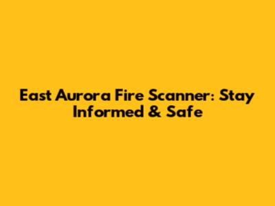 East Aurora Fire Scanner: Stay Informed & Safe