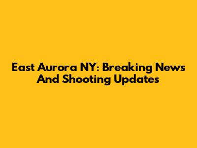 East Aurora NY: Breaking News And Shooting Updates