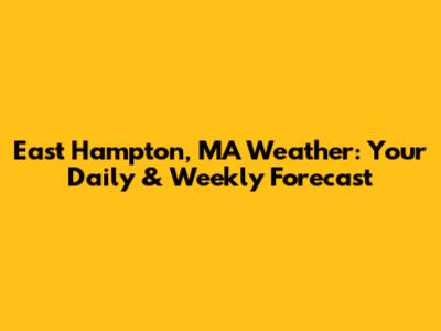 East Hampton, MA Weather: Your Daily & Weekly Forecast