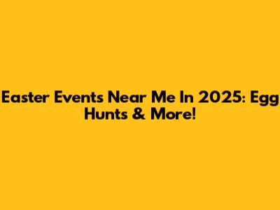 Easter Events Near Me In 2025: Egg Hunts & More!