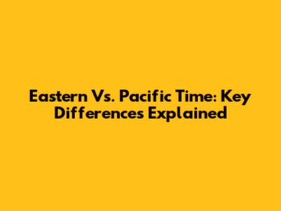 Eastern Vs. Pacific Time: Key Differences Explained