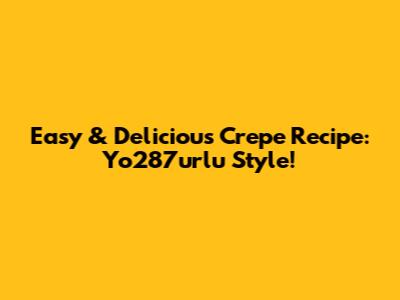 Easy & Delicious Crepe Recipe: Yo287urlu Style!