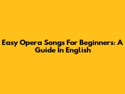 Easy Opera Songs For Beginners: A Guide In English