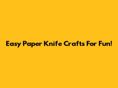 Easy Paper Knife Crafts For Fun!