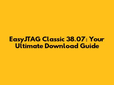 EasyJTAG Classic 38.07: Your Ultimate Download Guide