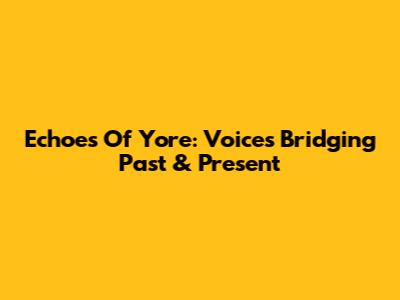 Echoes Of Yore: Voices Bridging Past & Present