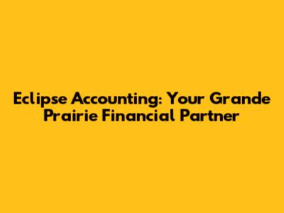 Eclipse Accounting: Your Grande Prairie Financial Partner