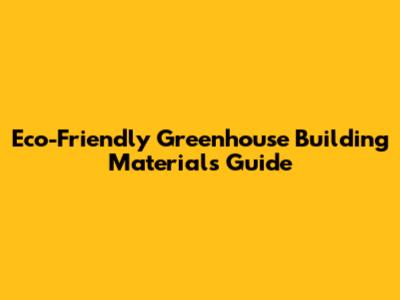 Eco-Friendly Greenhouse Building Materials Guide