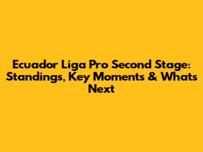 Ecuador Liga Pro Second Stage: Standings, Key Moments & What's Next