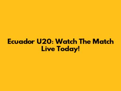 Ecuador U20: Watch The Match Live Today!