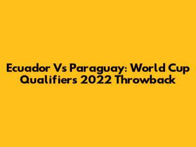 Ecuador Vs Paraguay: World Cup Qualifiers 2022 Throwback