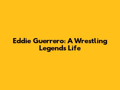Eddie Guerrero: A Wrestling Legend's Life