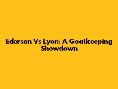 Ederson Vs Lyon: A Goalkeeping Showdown