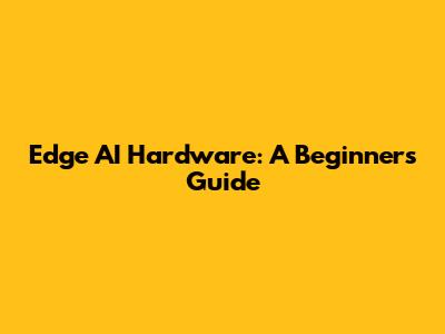 Edge AI Hardware: A Beginner's Guide