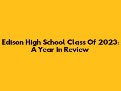 Edison High School Class Of 2023: A Year In Review