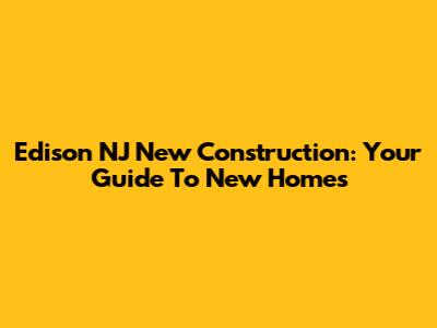 Edison NJ New Construction: Your Guide To New Homes