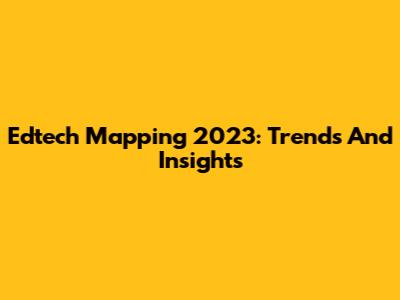 Edtech Mapping 2023: Trends And Insights