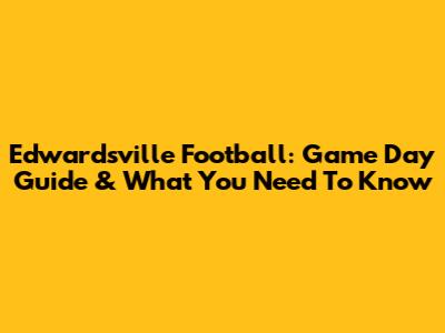 Edwardsville Football: Game Day Guide & What You Need To Know