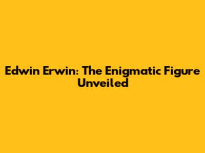 Edwin Erwin: The Enigmatic Figure Unveiled