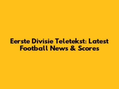 Eerste Divisie Teletekst: Latest Football News & Scores