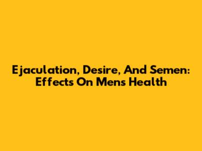 Ejaculation, Desire, And Semen: Effects On Men's Health