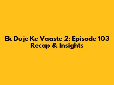 Ek Duje Ke Vaaste 2: Episode 103 Recap & Insights