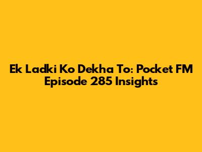 Ek Ladki Ko Dekha To: Pocket FM Episode 285 Insights