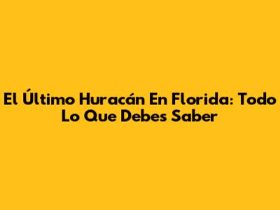 El Último Huracán En Florida: Todo Lo Que Debes Saber