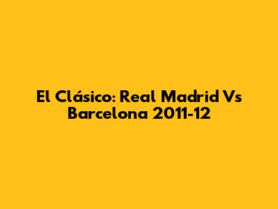 El Clásico: Real Madrid Vs Barcelona 2011-12