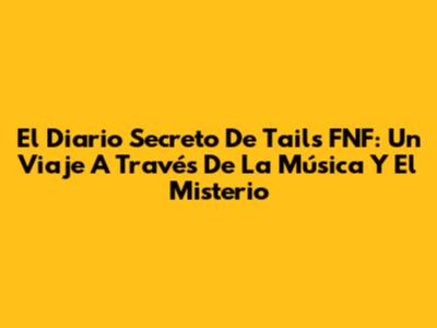 El Diario Secreto De Tails FNF: Un Viaje A Través De La Música Y El Misterio