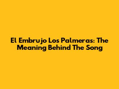 El Embrujo Los Palmeras: The Meaning Behind The Song