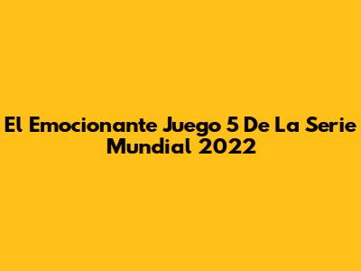 El Emocionante Juego 5 De La Serie Mundial 2022
