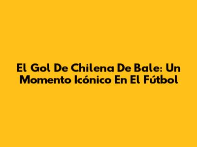 El Gol De Chilena De Bale: Un Momento Icónico En El Fútbol