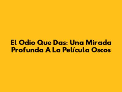 El Odio Que Das: Una Mirada Profunda A La Película Oscos
