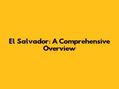 El Salvador: A Comprehensive Overview