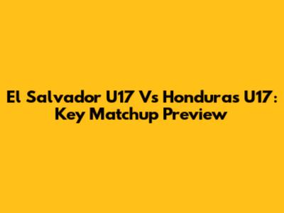 El Salvador U17 Vs Honduras U17: Key Matchup Preview