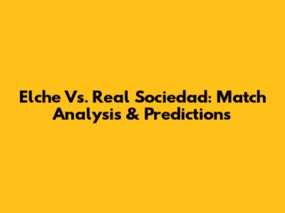 Elche Vs. Real Sociedad: Match Analysis & Predictions