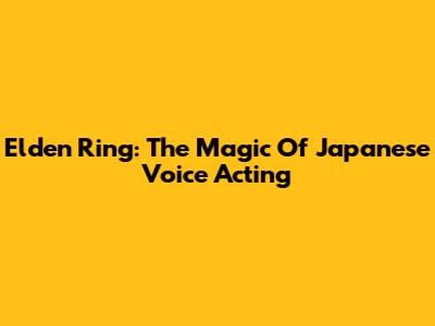 Elden Ring: The Magic Of Japanese Voice Acting