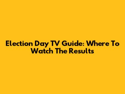 Election Day TV Guide: Where To Watch The Results